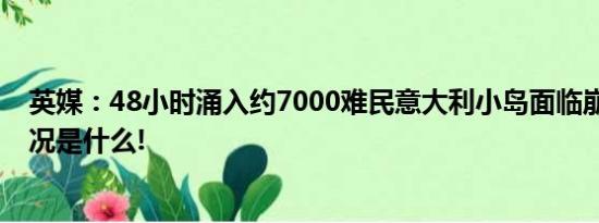 英媒：48小时涌入约7000难民意大利小岛面临崩溃 具体情况是什么!