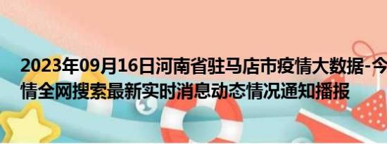 2023年09月16日河南省驻马店市疫情大数据-今日/今天疫情全网搜索最新实时消息动态情况通知播报