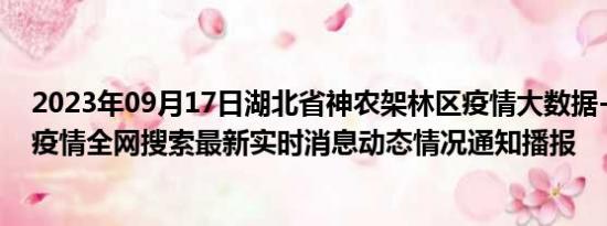 2023年09月17日湖北省神农架林区疫情大数据-今日/今天疫情全网搜索最新实时消息动态情况通知播报