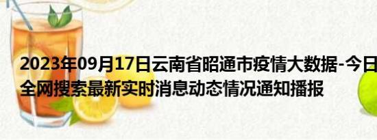 2023年09月17日云南省昭通市疫情大数据-今日/今天疫情全网搜索最新实时消息动态情况通知播报