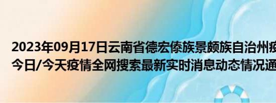 2023年09月17日云南省德宏傣族景颇族自治州疫情大数据-今日/今天疫情全网搜索最新实时消息动态情况通知播报