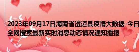 2023年09月17日海南省澄迈县疫情大数据-今日/今天疫情全网搜索最新实时消息动态情况通知播报