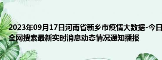 2023年09月17日河南省新乡市疫情大数据-今日/今天疫情全网搜索最新实时消息动态情况通知播报