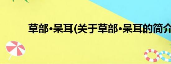 草部·呆耳(关于草部·呆耳的简介)