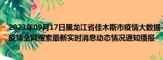 2023年09月17日黑龙江省佳木斯市疫情大数据-今日/今天疫情全网搜索最新实时消息动态情况通知播报