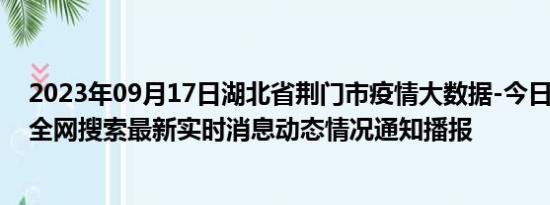 2023年09月17日湖北省荆门市疫情大数据-今日/今天疫情全网搜索最新实时消息动态情况通知播报