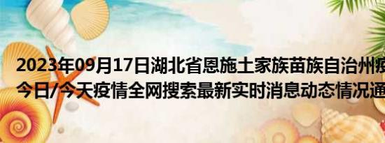 2023年09月17日湖北省恩施土家族苗族自治州疫情大数据-今日/今天疫情全网搜索最新实时消息动态情况通知播报