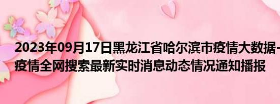 2023年09月17日黑龙江省哈尔滨市疫情大数据-今日/今天疫情全网搜索最新实时消息动态情况通知播报