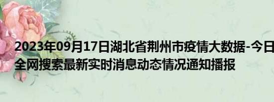 2023年09月17日湖北省荆州市疫情大数据-今日/今天疫情全网搜索最新实时消息动态情况通知播报