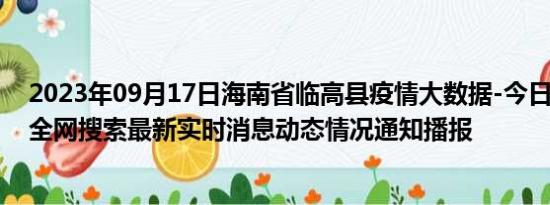 2023年09月17日海南省临高县疫情大数据-今日/今天疫情全网搜索最新实时消息动态情况通知播报