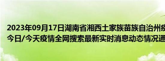 2023年09月17日湖南省湘西土家族苗族自治州疫情大数据-今日/今天疫情全网搜索最新实时消息动态情况通知播报