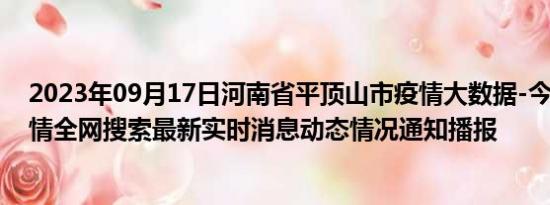 2023年09月17日河南省平顶山市疫情大数据-今日/今天疫情全网搜索最新实时消息动态情况通知播报