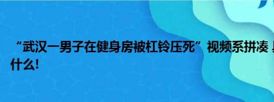 “武汉一男子在健身房被杠铃压死”视频系拼凑 具体情况是什么!