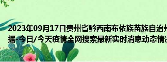 2023年09月17日贵州省黔西南布依族苗族自治州疫情大数据-今日/今天疫情全网搜索最新实时消息动态情况通知播报