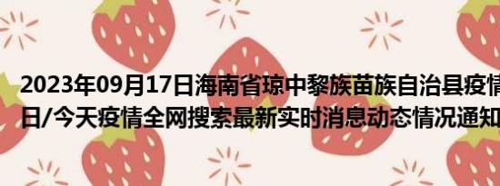 2023年09月17日海南省琼中黎族苗族自治县疫情大数据-今日/今天疫情全网搜索最新实时消息动态情况通知播报