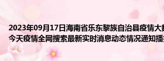 2023年09月17日海南省乐东黎族自治县疫情大数据-今日/今天疫情全网搜索最新实时消息动态情况通知播报