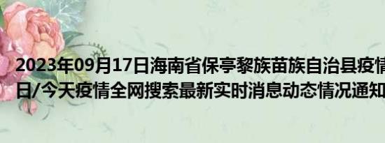 2023年09月17日海南省保亭黎族苗族自治县疫情大数据-今日/今天疫情全网搜索最新实时消息动态情况通知播报