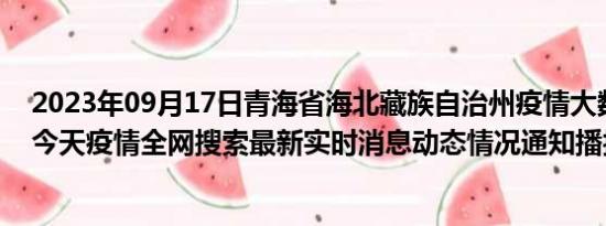 2023年09月17日青海省海北藏族自治州疫情大数据-今日/今天疫情全网搜索最新实时消息动态情况通知播报