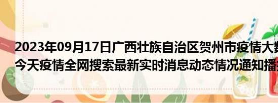 2023年09月17日广西壮族自治区贺州市疫情大数据-今日/今天疫情全网搜索最新实时消息动态情况通知播报