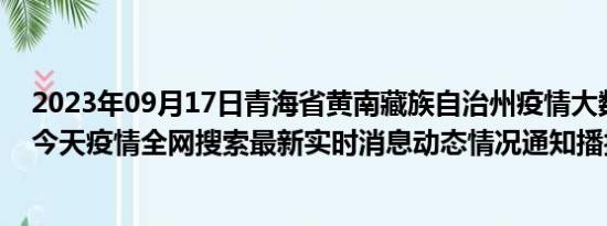 2023年09月17日青海省黄南藏族自治州疫情大数据-今日/今天疫情全网搜索最新实时消息动态情况通知播报