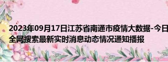 2023年09月17日江苏省南通市疫情大数据-今日/今天疫情全网搜索最新实时消息动态情况通知播报