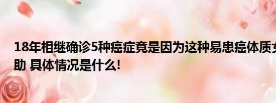 18年相继确诊5种癌症竟是因为这种易患癌体质女子公开求助 具体情况是什么!