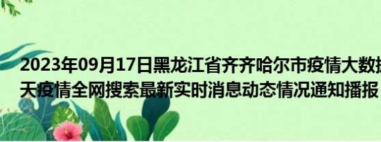 2023年09月17日黑龙江省齐齐哈尔市疫情大数据-今日/今天疫情全网搜索最新实时消息动态情况通知播报