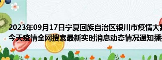 2023年09月17日宁夏回族自治区银川市疫情大数据-今日/今天疫情全网搜索最新实时消息动态情况通知播报