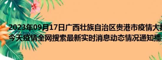 2023年09月17日广西壮族自治区贵港市疫情大数据-今日/今天疫情全网搜索最新实时消息动态情况通知播报