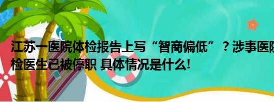 江苏一医院体检报告上写“智商偏低”？涉事医院：属实 主检医生已被停职 具体情况是什么!