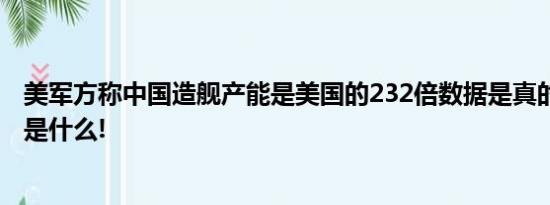 美军方称中国造舰产能是美国的232倍数据是真的 具体情况是什么!