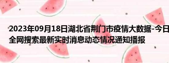 2023年09月18日湖北省荆门市疫情大数据-今日/今天疫情全网搜索最新实时消息动态情况通知播报