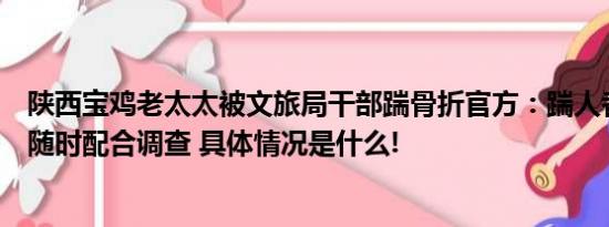 陕西宝鸡老太太被文旅局干部踹骨折官方：踹人者正常上班随时配合调查 具体情况是什么!