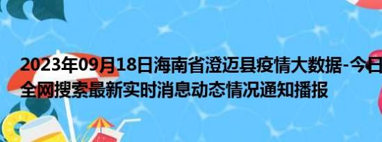 2023年09月18日海南省澄迈县疫情大数据-今日/今天疫情全网搜索最新实时消息动态情况通知播报