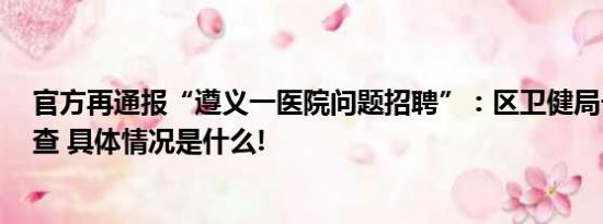 官方再通报“遵义一医院问题招聘”：区卫健局长等9人被查 具体情况是什么!