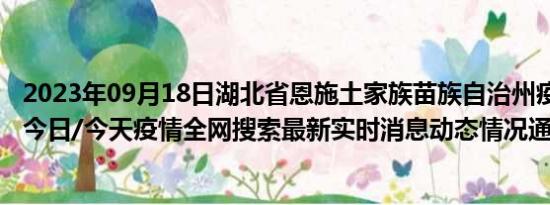 2023年09月18日湖北省恩施土家族苗族自治州疫情大数据-今日/今天疫情全网搜索最新实时消息动态情况通知播报