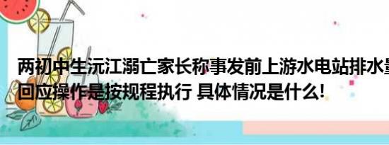 两初中生沅江溺亡家长称事发前上游水电站排水量突增电站回应操作是按规程执行 具体情况是什么!