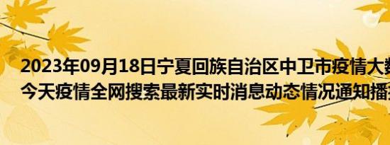 2023年09月18日宁夏回族自治区中卫市疫情大数据-今日/今天疫情全网搜索最新实时消息动态情况通知播报