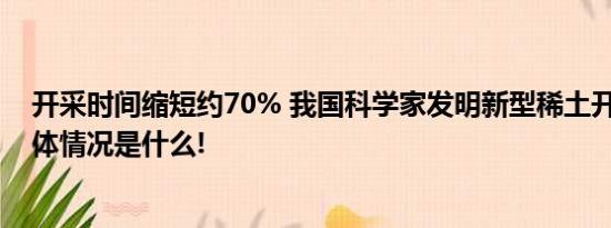 开采时间缩短约70% 我国科学家发明新型稀土开采技术 具体情况是什么!