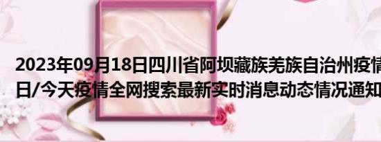 2023年09月18日四川省阿坝藏族羌族自治州疫情大数据-今日/今天疫情全网搜索最新实时消息动态情况通知播报