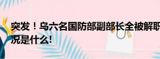 突发！乌六名国防部副部长全被解职 具体情况是什么!