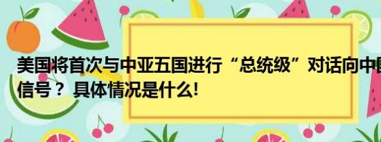 美国将首次与中亚五国进行“总统级”对话向中国传递某种信号？ 具体情况是什么!