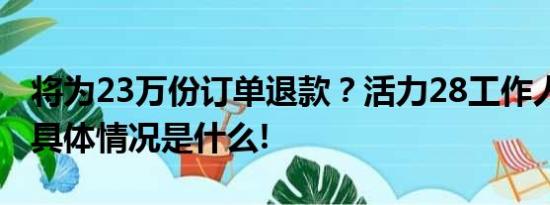 将为23万份订单退款？活力28工作人员回应 具体情况是什么!