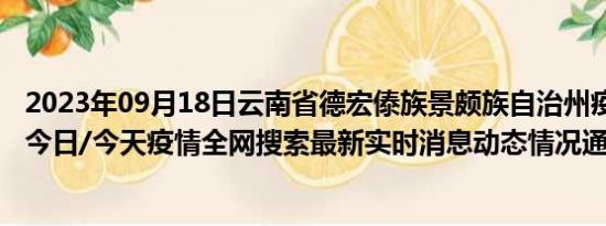 2023年09月18日云南省德宏傣族景颇族自治州疫情大数据-今日/今天疫情全网搜索最新实时消息动态情况通知播报