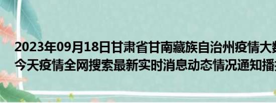 2023年09月18日甘肃省甘南藏族自治州疫情大数据-今日/今天疫情全网搜索最新实时消息动态情况通知播报