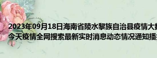 2023年09月18日海南省陵水黎族自治县疫情大数据-今日/今天疫情全网搜索最新实时消息动态情况通知播报