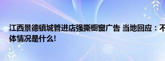 江西景德镇城管进店强撕橱窗广告 当地回应：不能张贴 具体情况是什么!