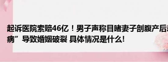 起诉医院索赔46亿！男子声称目睹妻子剖腹产后患上“精神病”导致婚姻破裂 具体情况是什么!