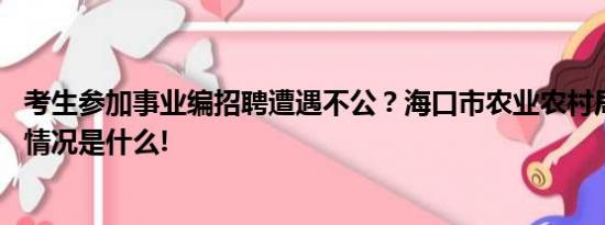 考生参加事业编招聘遭遇不公？海口市农业农村局回应 具体情况是什么!