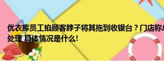 优衣库员工掐顾客脖子将其拖到收银台？门店称总部有专人处理 具体情况是什么!